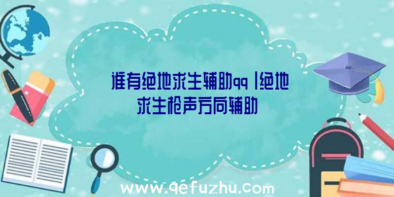 「谁有绝地求生辅助qq」|绝地求生枪声方向辅助